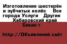 Изготовление шестерён и зубчатых колёс. - Все города Услуги » Другие   . Хабаровский край,Бикин г.